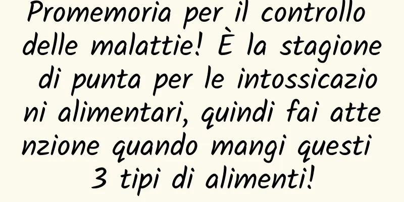 Promemoria per il controllo delle malattie! È la stagione di punta per le intossicazioni alimentari, quindi fai attenzione quando mangi questi 3 tipi di alimenti!