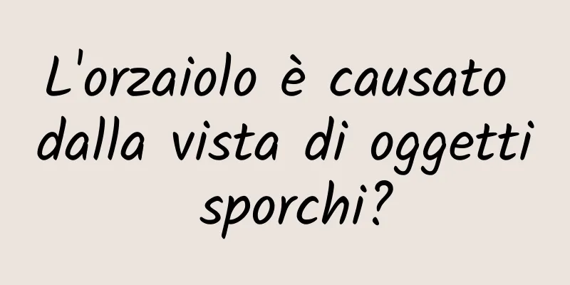 L'orzaiolo è causato dalla vista di oggetti sporchi?