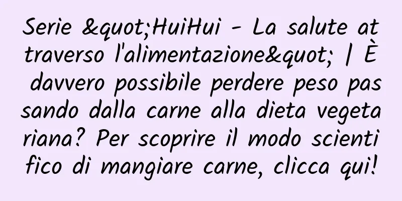 Serie "HuiHui - La salute attraverso l'alimentazione" | È davvero possibile perdere peso passando dalla carne alla dieta vegetariana? Per scoprire il modo scientifico di mangiare carne, clicca qui!