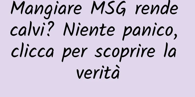 Mangiare MSG rende calvi? Niente panico, clicca per scoprire la verità