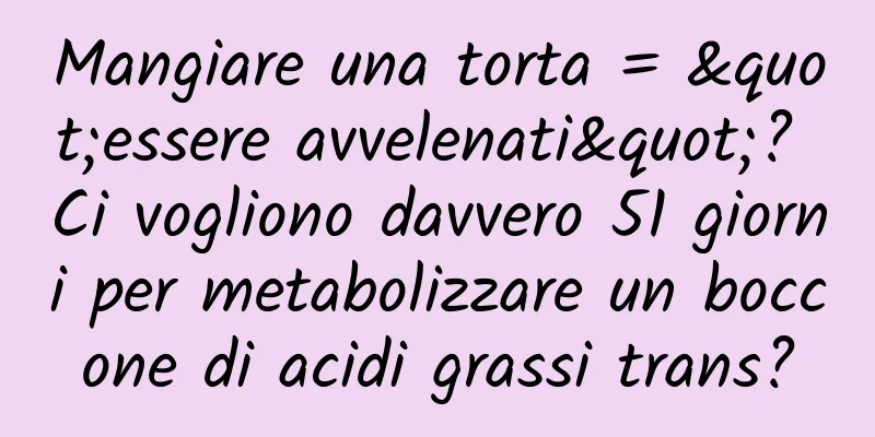 Mangiare una torta = "essere avvelenati"? Ci vogliono davvero 51 giorni per metabolizzare un boccone di acidi grassi trans?