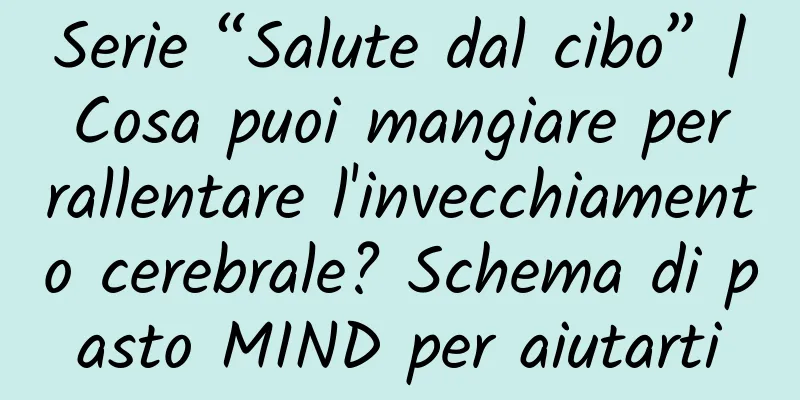 Serie “Salute dal cibo” | Cosa puoi mangiare per rallentare l'invecchiamento cerebrale? Schema di pasto MIND per aiutarti