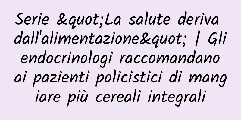 Serie "La salute deriva dall'alimentazione" | Gli endocrinologi raccomandano ai pazienti policistici di mangiare più cereali integrali