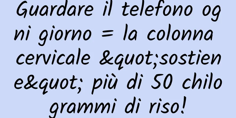 Guardare il telefono ogni giorno = la colonna cervicale "sostiene" più di 50 chilogrammi di riso!