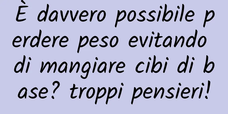 È davvero possibile perdere peso evitando di mangiare cibi di base? troppi pensieri!