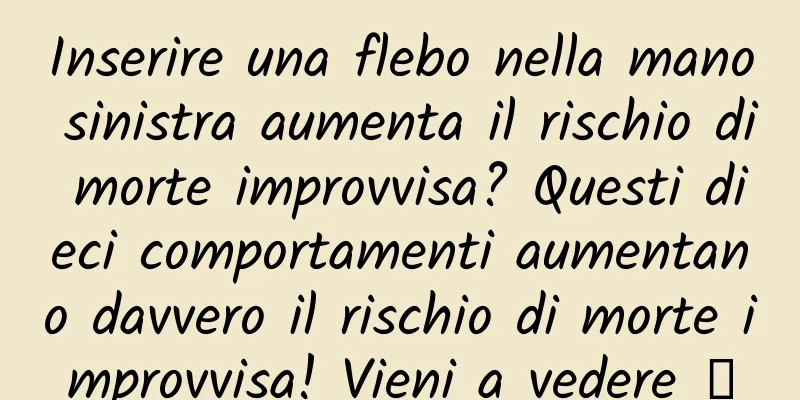 Inserire una flebo nella mano sinistra aumenta il rischio di morte improvvisa? Questi dieci comportamenti aumentano davvero il rischio di morte improvvisa! Vieni a vedere →