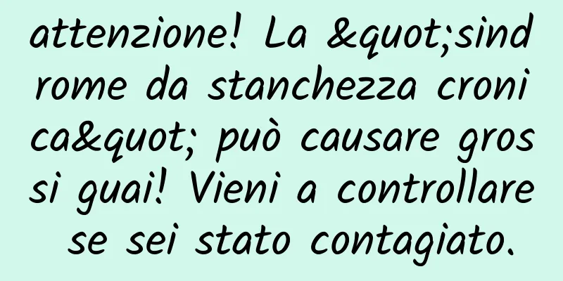 attenzione! La "sindrome da stanchezza cronica" può causare grossi guai! Vieni a controllare se sei stato contagiato.