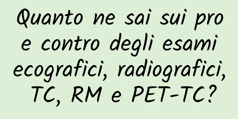 Quanto ne sai sui pro e contro degli esami ecografici, radiografici, TC, RM e PET-TC?