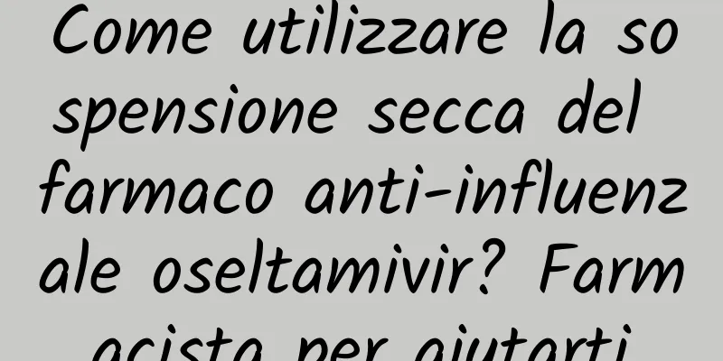 Come utilizzare la sospensione secca del farmaco anti-influenzale oseltamivir? Farmacista per aiutarti