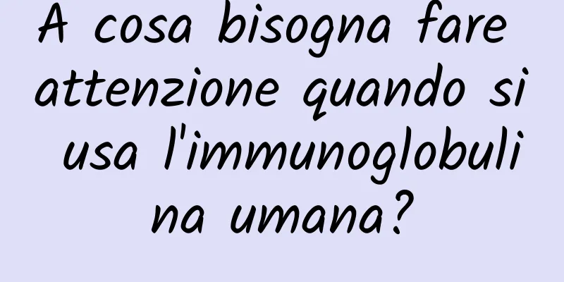 A cosa bisogna fare attenzione quando si usa l'immunoglobulina umana?