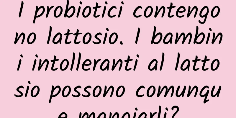 I probiotici contengono lattosio. I bambini intolleranti al lattosio possono comunque mangiarli?