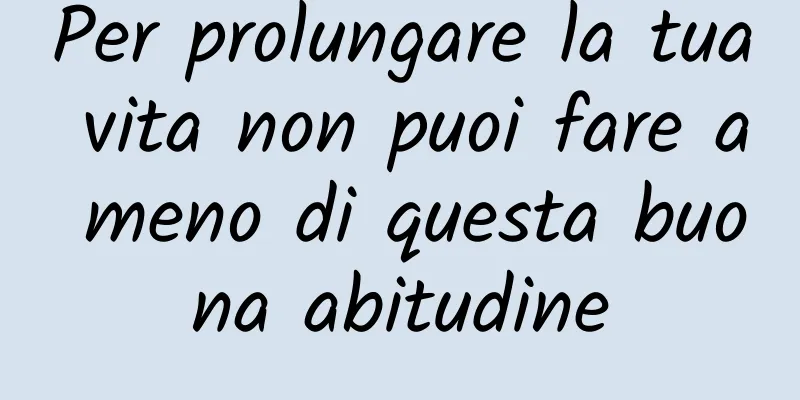 Per prolungare la tua vita non puoi fare a meno di questa buona abitudine