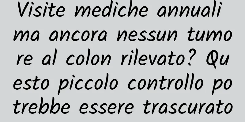 Visite mediche annuali ma ancora nessun tumore al colon rilevato? Questo piccolo controllo potrebbe essere trascurato