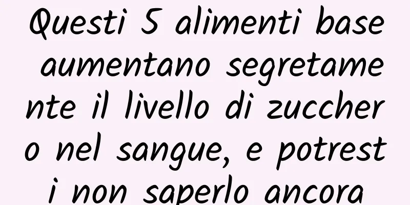 Questi 5 alimenti base aumentano segretamente il livello di zucchero nel sangue, e potresti non saperlo ancora