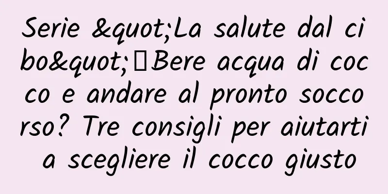 Serie "La salute dal cibo"丨Bere acqua di cocco e andare al pronto soccorso? Tre consigli per aiutarti a scegliere il cocco giusto