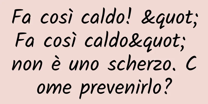 Fa così caldo! "Fa così caldo" non è uno scherzo. Come prevenirlo?