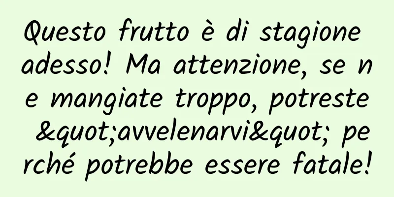 Questo frutto è di stagione adesso! Ma attenzione, se ne mangiate troppo, potreste "avvelenarvi" perché potrebbe essere fatale!