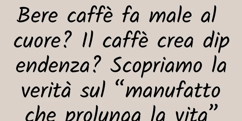 Bere caffè fa male al cuore? Il caffè crea dipendenza? Scopriamo la verità sul “manufatto che prolunga la vita”