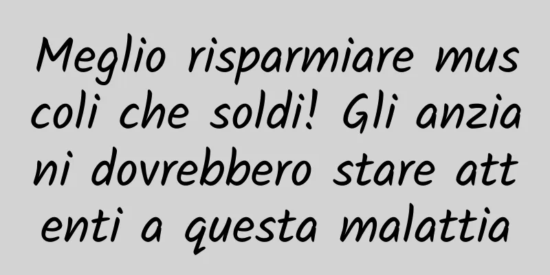 Meglio risparmiare muscoli che soldi! Gli anziani dovrebbero stare attenti a questa malattia