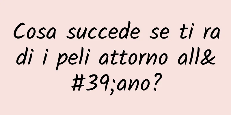 Cosa succede se ti radi i peli attorno all'ano?