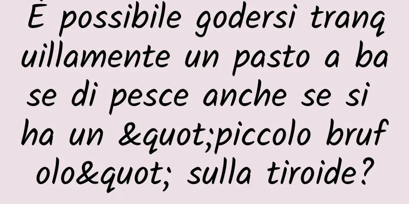 È possibile godersi tranquillamente un pasto a base di pesce anche se si ha un "piccolo brufolo" sulla tiroide?