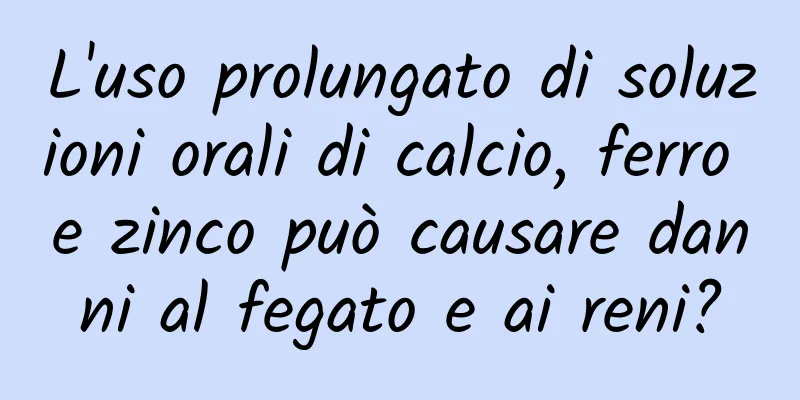 L'uso prolungato di soluzioni orali di calcio, ferro e zinco può causare danni al fegato e ai reni?