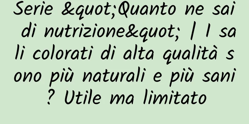 Serie "Quanto ne sai di nutrizione" | I sali colorati di alta qualità sono più naturali e più sani? Utile ma limitato