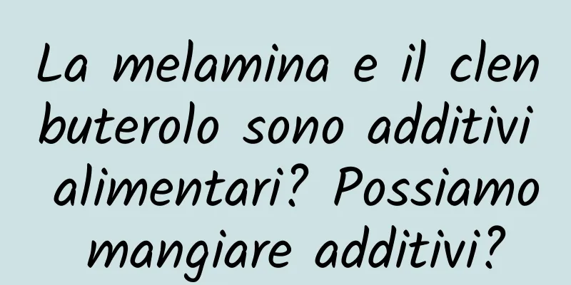 La melamina e il clenbuterolo sono additivi alimentari? Possiamo mangiare additivi?