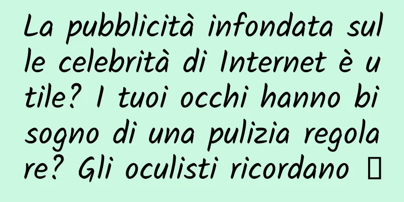 La pubblicità infondata sulle celebrità di Internet è utile? I tuoi occhi hanno bisogno di una pulizia regolare? Gli oculisti ricordano →