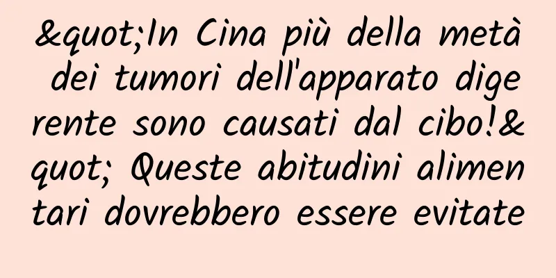 "In Cina più della metà dei tumori dell'apparato digerente sono causati dal cibo!" Queste abitudini alimentari dovrebbero essere evitate