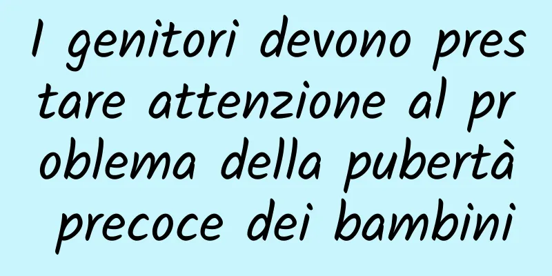 I genitori devono prestare attenzione al problema della pubertà precoce dei bambini