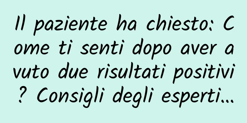 Il paziente ha chiesto: Come ti senti dopo aver avuto due risultati positivi? Consigli degli esperti…