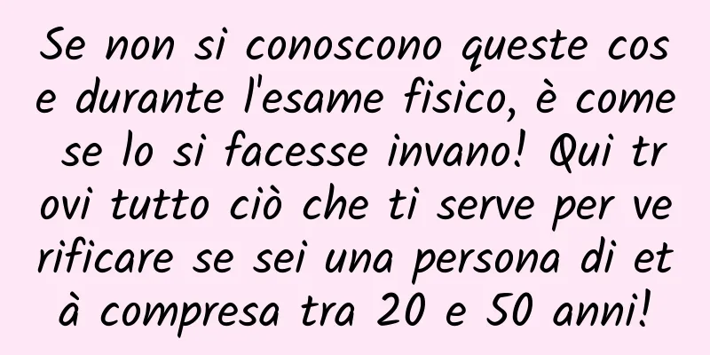 Se non si conoscono queste cose durante l'esame fisico, è come se lo si facesse invano! Qui trovi tutto ciò che ti serve per verificare se sei una persona di età compresa tra 20 e 50 anni!