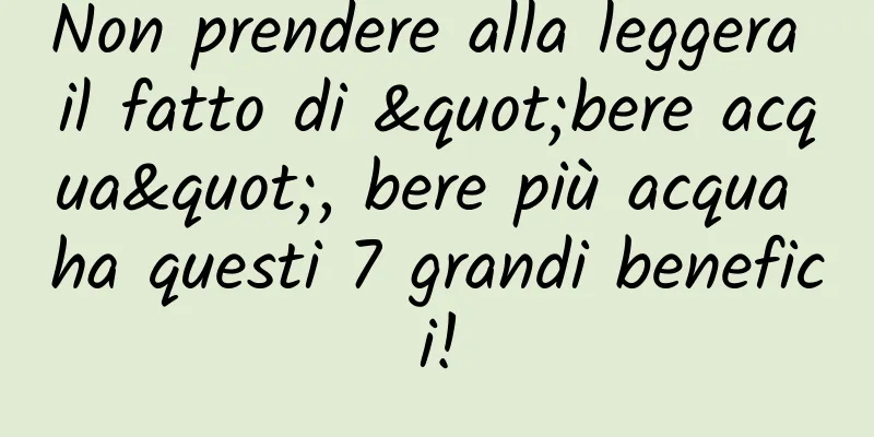 Non prendere alla leggera il fatto di "bere acqua", bere più acqua ha questi 7 grandi benefici!