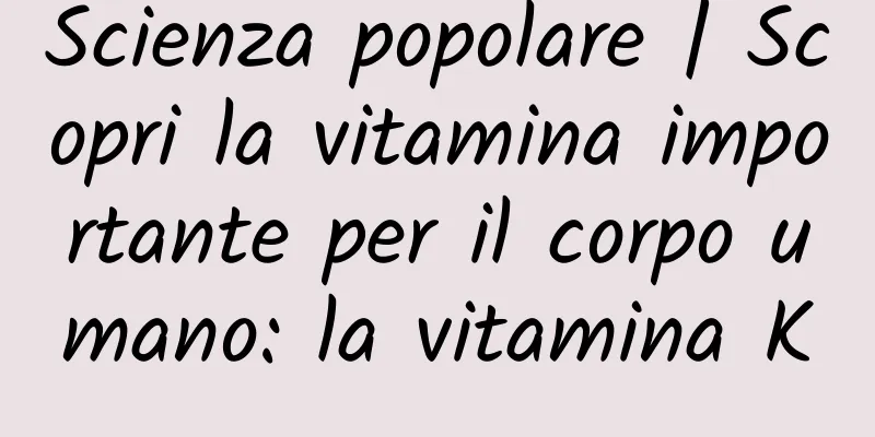 Scienza popolare | Scopri la vitamina importante per il corpo umano: la vitamina K