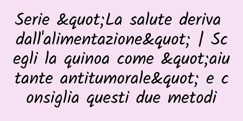 Serie "La salute deriva dall'alimentazione" | Scegli la quinoa come "aiutante antitumorale" e consiglia questi due metodi