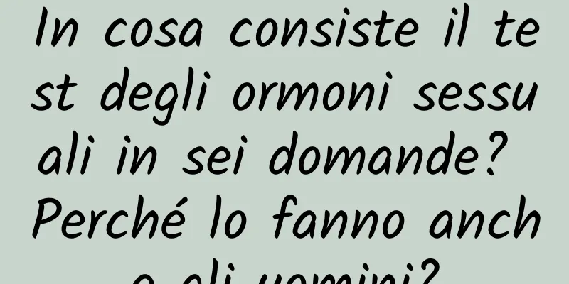 In cosa consiste il test degli ormoni sessuali in sei domande? Perché lo fanno anche gli uomini?