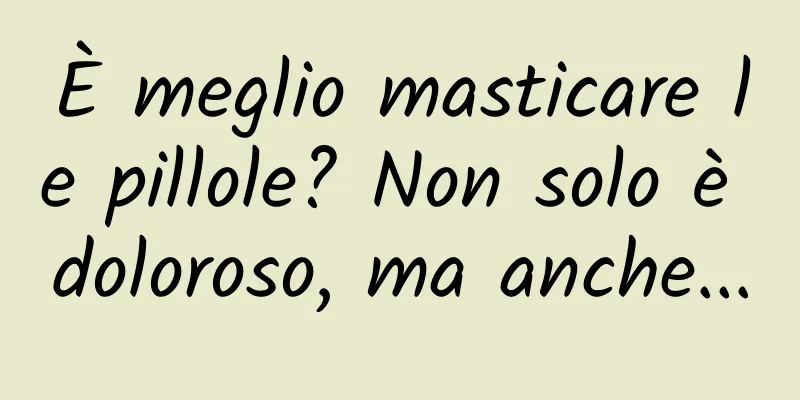 È meglio masticare le pillole? Non solo è doloroso, ma anche...