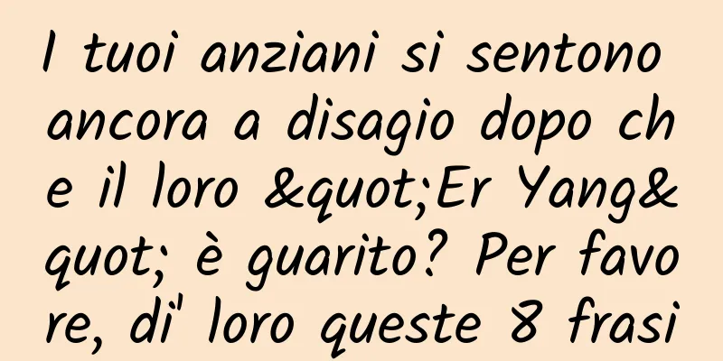 I tuoi anziani si sentono ancora a disagio dopo che il loro "Er Yang" è guarito? Per favore, di' loro queste 8 frasi