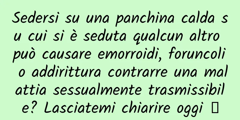 Sedersi su una panchina calda su cui si è seduta qualcun altro può causare emorroidi, foruncoli o addirittura contrarre una malattia sessualmente trasmissibile? Lasciatemi chiarire oggi →