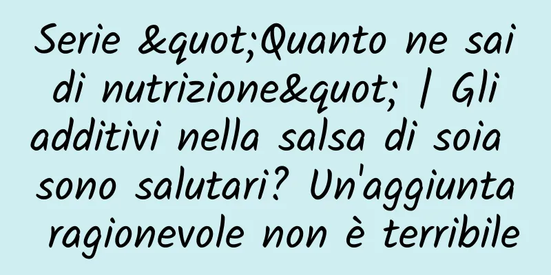 Serie "Quanto ne sai di nutrizione" | Gli additivi nella salsa di soia sono salutari? Un'aggiunta ragionevole non è terribile