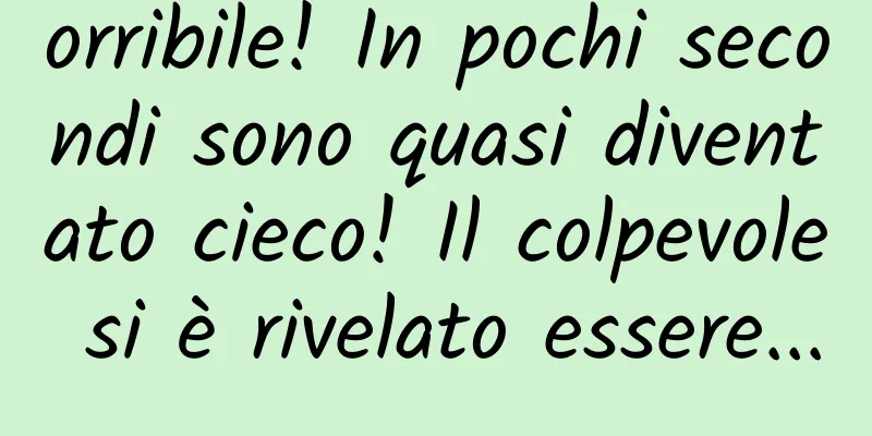 orribile! In pochi secondi sono quasi diventato cieco! Il colpevole si è rivelato essere...