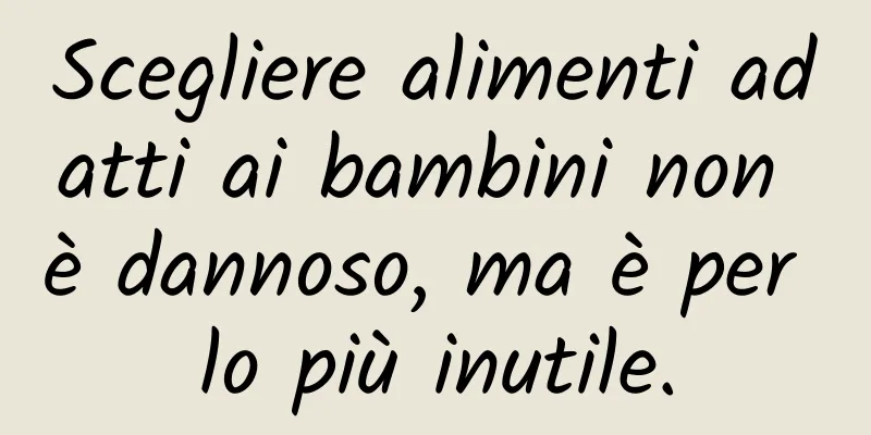 Scegliere alimenti adatti ai bambini non è dannoso, ma è per lo più inutile.