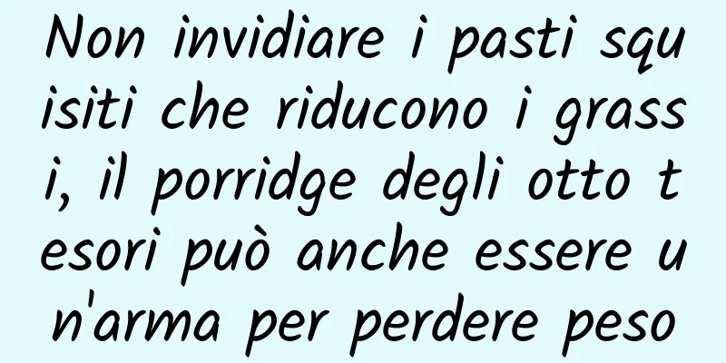 Non invidiare i pasti squisiti che riducono i grassi, il porridge degli otto tesori può anche essere un'arma per perdere peso