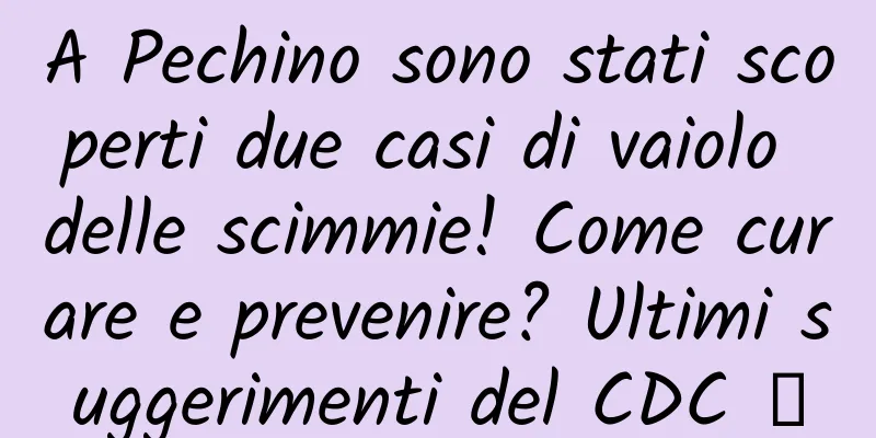 A Pechino sono stati scoperti due casi di vaiolo delle scimmie! Come curare e prevenire? Ultimi suggerimenti del CDC →