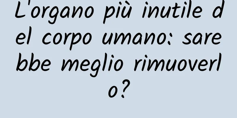L'organo più inutile del corpo umano: sarebbe meglio rimuoverlo?