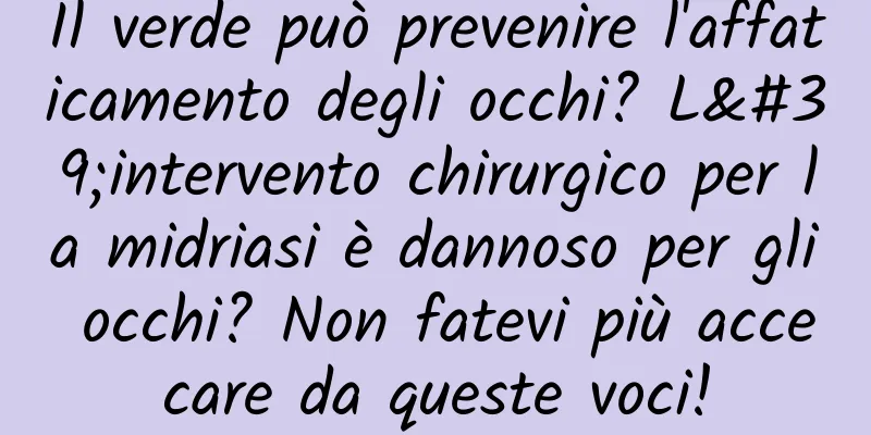 Il verde può prevenire l'affaticamento degli occhi? L'intervento chirurgico per la midriasi è dannoso per gli occhi? Non fatevi più accecare da queste voci!