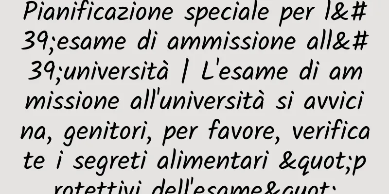 Pianificazione speciale per l'esame di ammissione all'università | L'esame di ammissione all'università si avvicina, genitori, per favore, verificate i segreti alimentari "protettivi dell'esame"