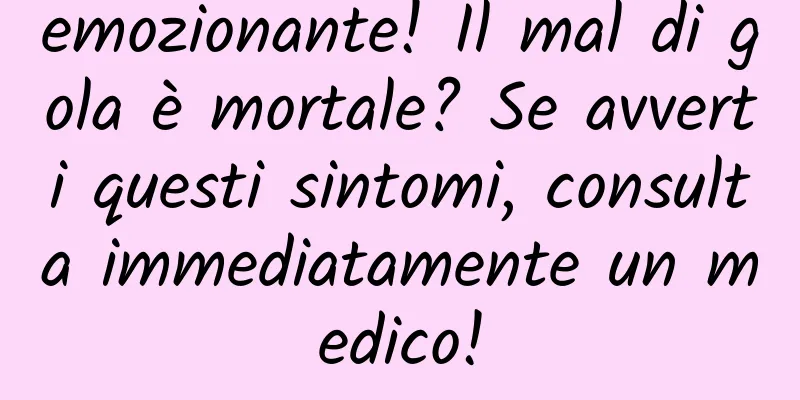 emozionante! Il mal di gola è mortale? Se avverti questi sintomi, consulta immediatamente un medico!