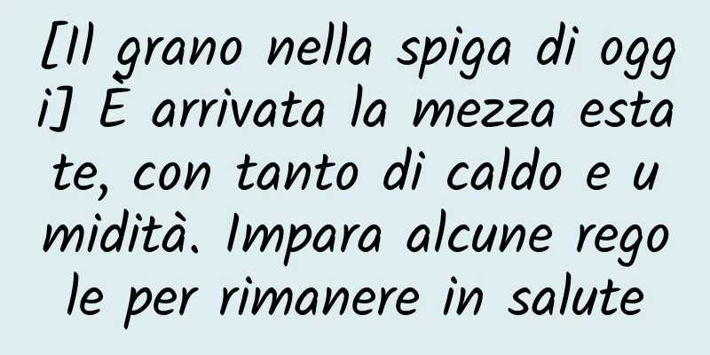 [Il grano nella spiga di oggi] È arrivata la mezza estate, con tanto di caldo e umidità. Impara alcune regole per rimanere in salute